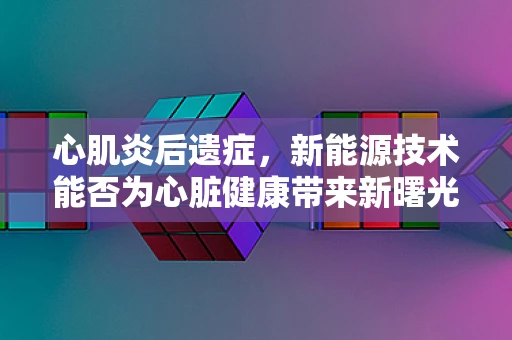 心肌炎后遗症，新能源技术能否为心脏健康带来新曙光？