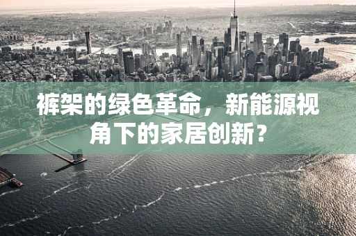 裤架的绿色革命，新能源视角下的家居创新？
