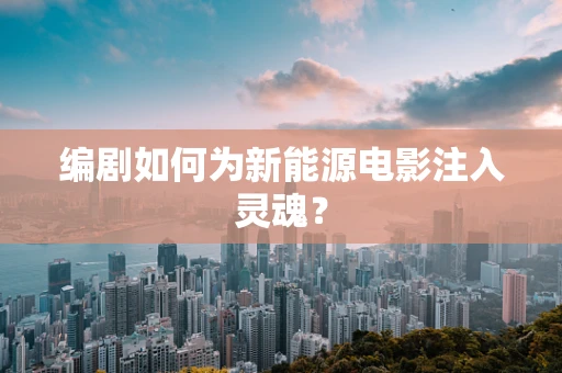 编剧如何为新能源电影注入灵魂？