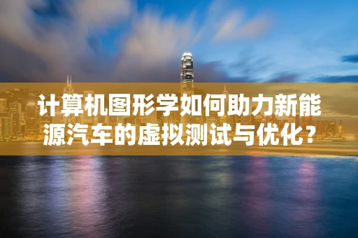 计算机图形学如何助力新能源汽车的虚拟测试与优化？