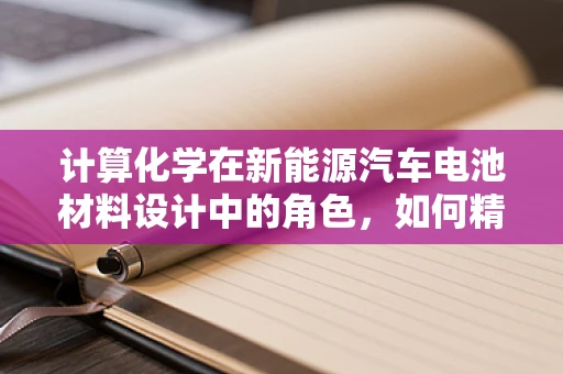 计算化学在新能源汽车电池材料设计中的角色，如何精准预测性能？