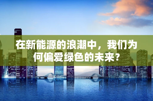 在新能源的浪潮中，我们为何偏爱绿色的未来？