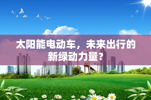 太阳能电动车，未来出行的新绿动力量？