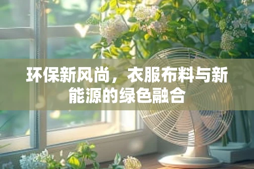 环保新风尚，衣服布料与新能源的绿色融合