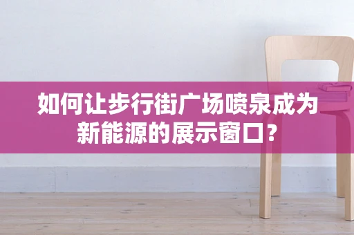 如何让步行街广场喷泉成为新能源的展示窗口？