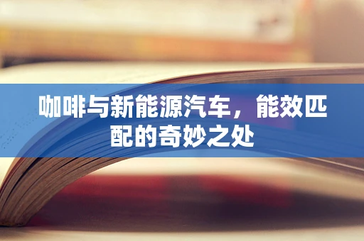 咖啡与新能源汽车，能效匹配的奇妙之处