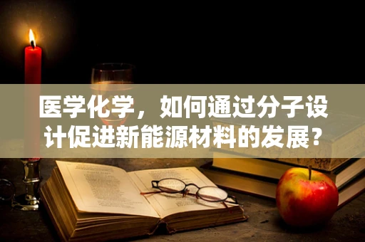 医学化学，如何通过分子设计促进新能源材料的发展？