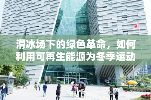 滑冰场下的绿色革命，如何利用可再生能源为冬季运动添彩？