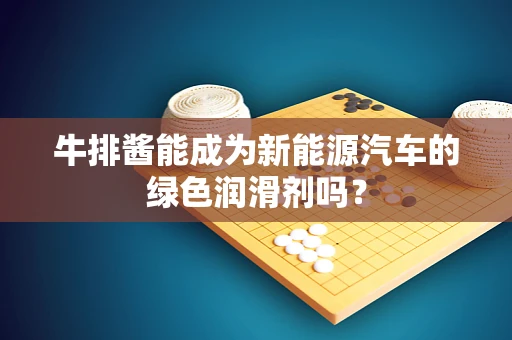 牛排酱能成为新能源汽车的绿色润滑剂吗？