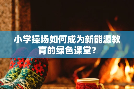 小学操场如何成为新能源教育的绿色课堂？