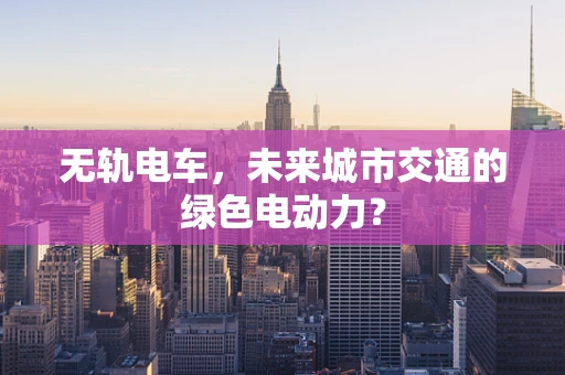 无轨电车，未来城市交通的绿色电动力？