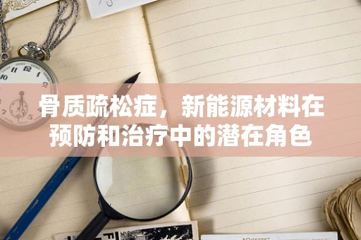 骨质疏松症，新能源材料在预防和治疗中的潜在角色