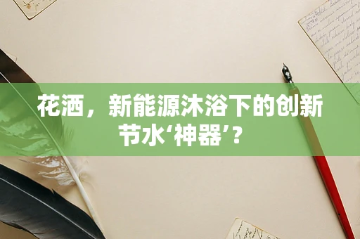 花洒，新能源沐浴下的创新节水‘神器’？