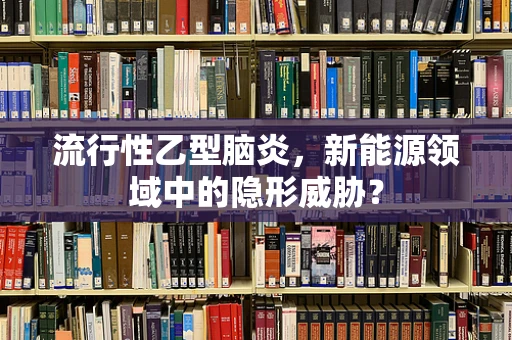 流行性乙型脑炎，新能源领域中的隐形威胁？