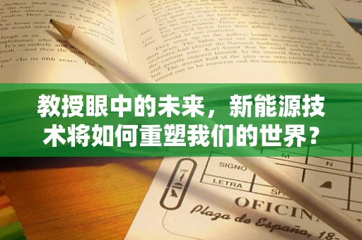 教授眼中的未来，新能源技术将如何重塑我们的世界？