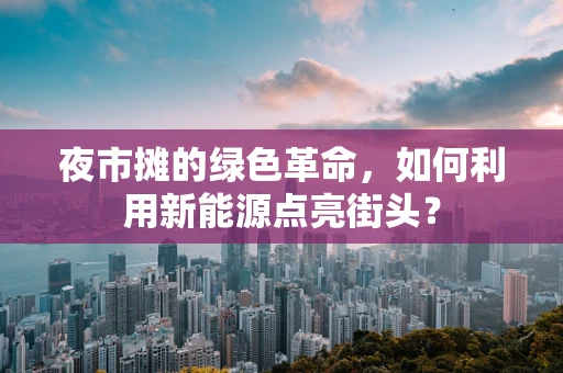 夜市摊的绿色革命，如何利用新能源点亮街头？