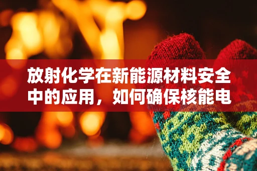 放射化学在新能源材料安全中的应用，如何确保核能电池的稳定与安全？