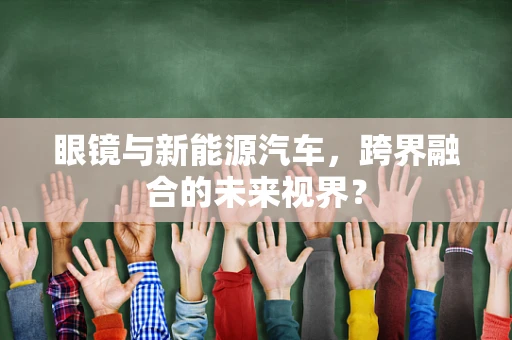 眼镜与新能源汽车，跨界融合的未来视界？