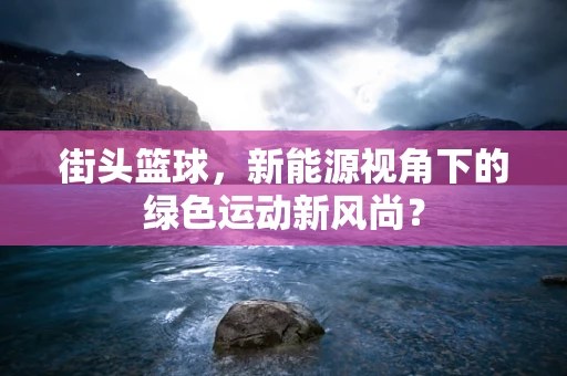 街头篮球，新能源视角下的绿色运动新风尚？
