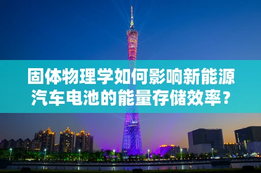 固体物理学如何影响新能源汽车电池的能量存储效率？