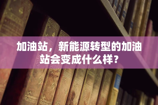 加油站，新能源转型的加油站会变成什么样？