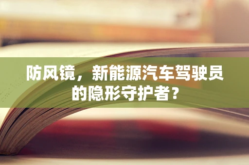 防风镜，新能源汽车驾驶员的隐形守护者？