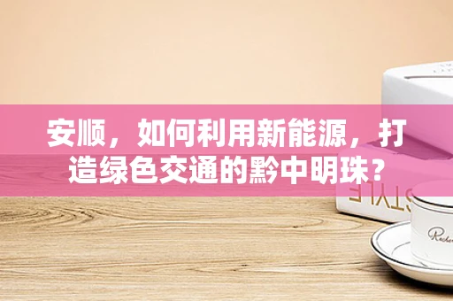 安顺，如何利用新能源，打造绿色交通的黔中明珠？