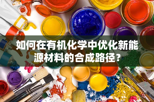 如何在有机化学中优化新能源材料的合成路径？