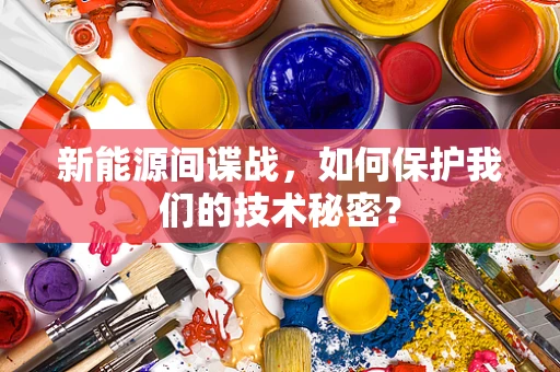 新能源间谍战，如何保护我们的技术秘密？