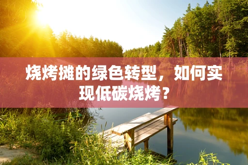 烧烤摊的绿色转型，如何实现低碳烧烤？