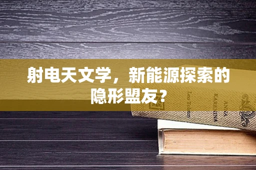 射电天文学，新能源探索的隐形盟友？