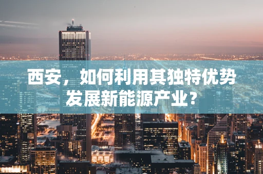 西安，如何利用其独特优势发展新能源产业？