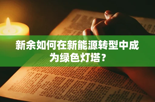 新余如何在新能源转型中成为绿色灯塔？