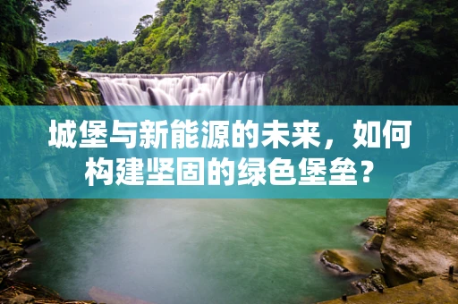 城堡与新能源的未来，如何构建坚固的绿色堡垒？