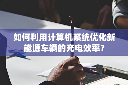 如何利用计算机系统优化新能源车辆的充电效率？