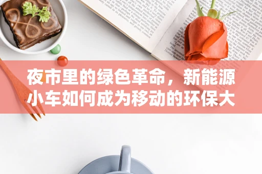 夜市里的绿色革命，新能源小车如何成为移动的环保大使？