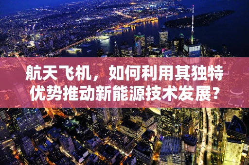 航天飞机，如何利用其独特优势推动新能源技术发展？