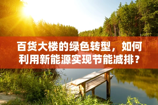 百货大楼的绿色转型，如何利用新能源实现节能减排？
