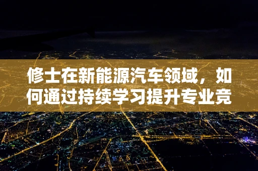 修士在新能源汽车领域，如何通过持续学习提升专业竞争力？