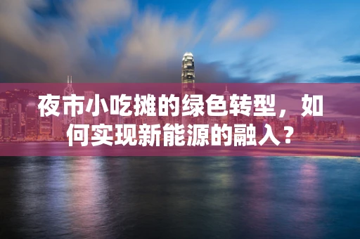 夜市小吃摊的绿色转型，如何实现新能源的融入？