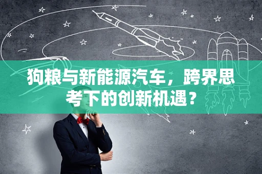 狗粮与新能源汽车，跨界思考下的创新机遇？