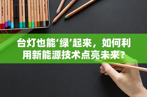 台灯也能‘绿’起来，如何利用新能源技术点亮未来？