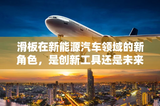 滑板在新能源汽车领域的新角色，是创新工具还是未来趋势？