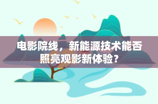 电影院线，新能源技术能否照亮观影新体验？