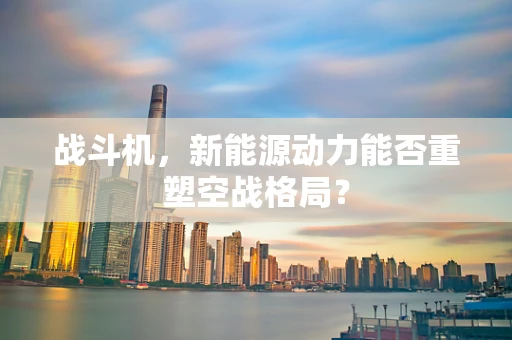 战斗机，新能源动力能否重塑空战格局？