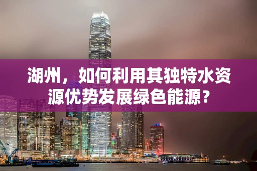 湖州，如何利用其独特水资源优势发展绿色能源？