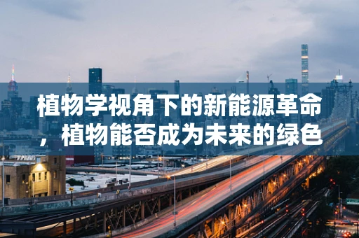 植物学视角下的新能源革命，植物能否成为未来的绿色电池？