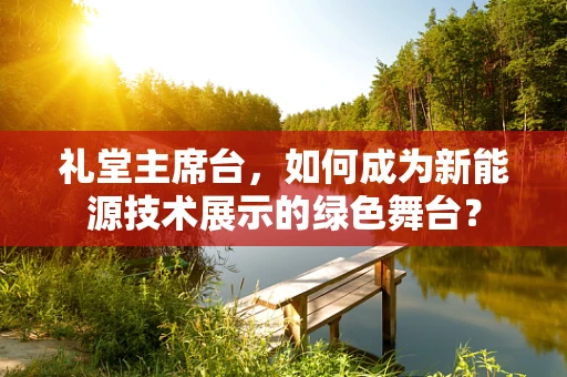 礼堂主席台，如何成为新能源技术展示的绿色舞台？