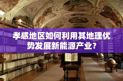 孝感地区如何利用其地理优势发展新能源产业？