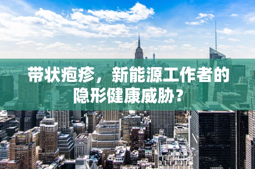 带状疱疹，新能源工作者的隐形健康威胁？